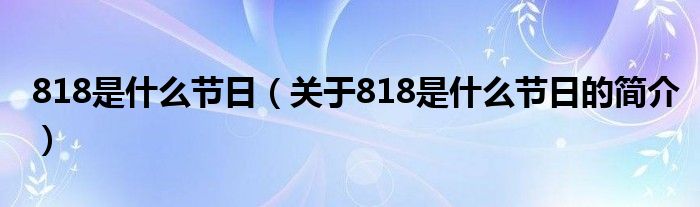 818是什么節(jié)日（關于818是什么節(jié)日的簡介）