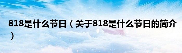 818是什么節(jié)日（關于818是什么節(jié)日的簡介）