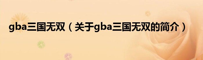 gba三國(guó)無(wú)雙（關(guān)于gba三國(guó)無(wú)雙的簡(jiǎn)介）