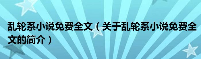 亂輪系小說免費(fèi)全文（關(guān)于亂輪系小說免費(fèi)全文的簡介）