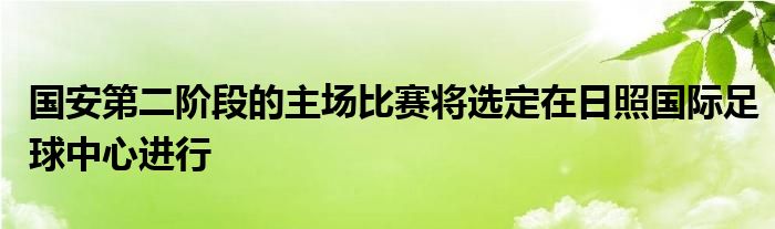 國安第二階段的主場比賽將選定在日照國際足球中心進行