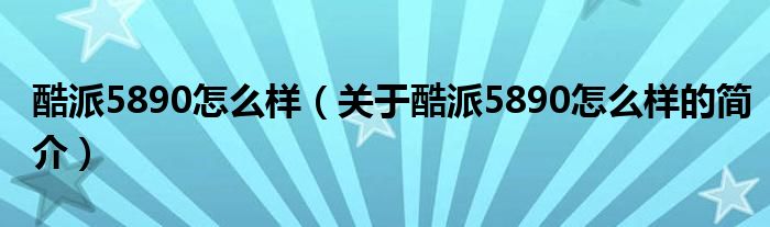 酷派5890怎么樣（關(guān)于酷派5890怎么樣的簡(jiǎn)介）