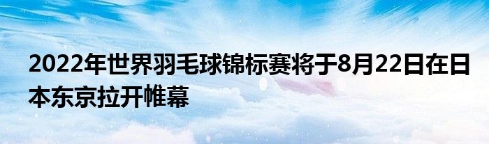 2022年世界羽毛球錦標賽將于8月22日在日本東京拉開帷幕