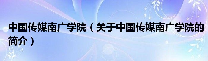 中國傳媒南廣學院（關(guān)于中國傳媒南廣學院的簡介）