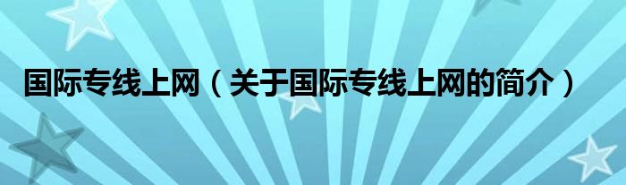 國際專線上網(wǎng)（關(guān)于國際專線上網(wǎng)的簡(jiǎn)介）