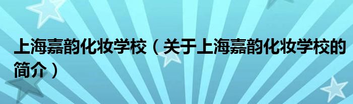 上海嘉韻化妝學校（關于上海嘉韻化妝學校的簡介）