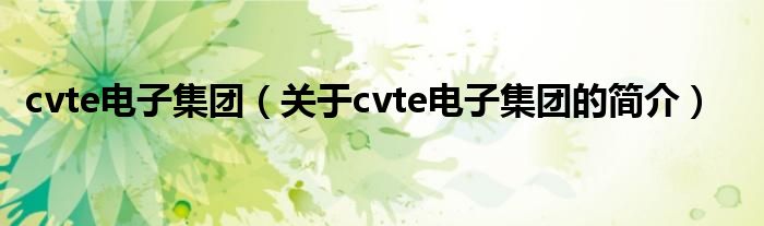 cvte電子集團(tuán)（關(guān)于cvte電子集團(tuán)的簡(jiǎn)介）