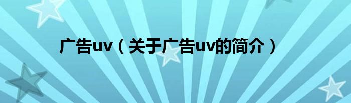 廣告uv（關(guān)于廣告uv的簡介）