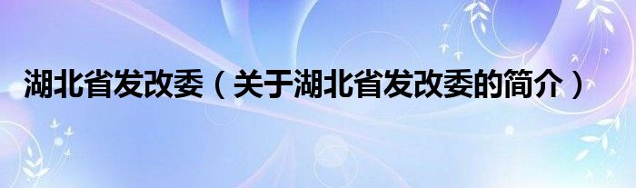 湖北省發(fā)改委（關(guān)于湖北省發(fā)改委的簡(jiǎn)介）