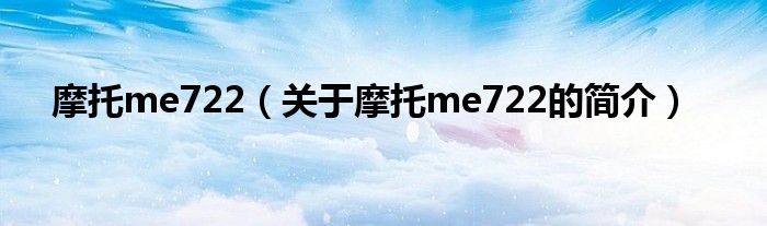 摩托me722（關于摩托me722的簡介）