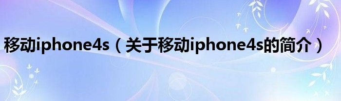 移動(dòng)iphone4s（關(guān)于移動(dòng)iphone4s的簡(jiǎn)介）