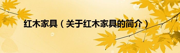 紅木家具（關(guān)于紅木家具的簡(jiǎn)介）