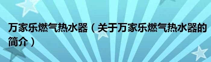 萬(wàn)家樂燃?xì)鉄崴鳎P(guān)于萬(wàn)家樂燃?xì)鉄崴鞯暮?jiǎn)介）