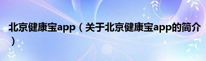 北京健康寶app（關(guān)于北京健康寶app的簡(jiǎn)介）