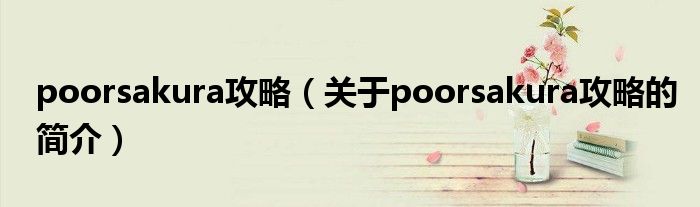 poorsakura攻略（關(guān)于poorsakura攻略的簡(jiǎn)介）