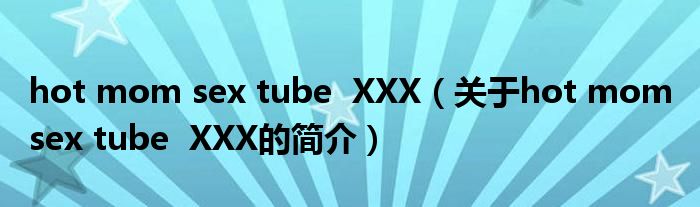 hot mom sex tube  XXX（關(guān)于hot mom sex tube  XXX的簡介）