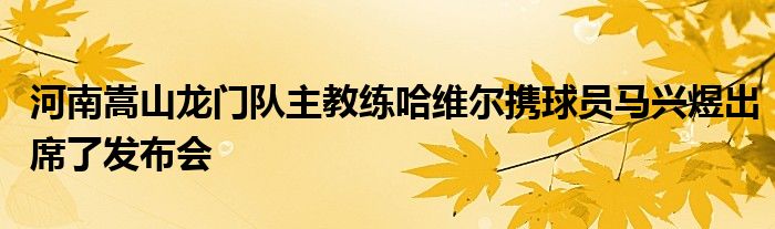 河南嵩山龍門隊(duì)主教練哈維爾攜球員馬興煜出席了發(fā)布會(huì)