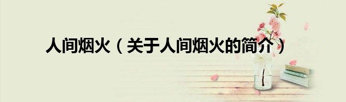 人間煙火（關(guān)于人間煙火的簡(jiǎn)介）