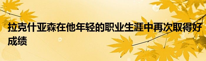 拉克什亞森在他年輕的職業(yè)生涯中再次取得好成績(jī)