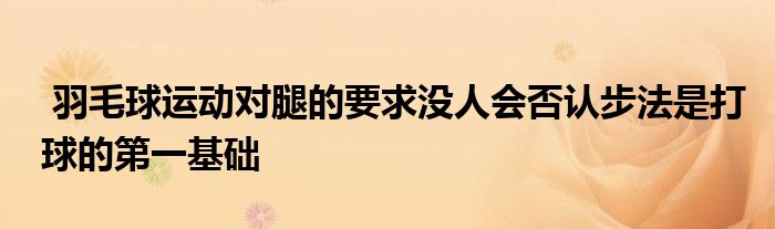  羽毛球運動對腿的要求沒人會否認(rèn)步法是打球的第一基礎(chǔ)