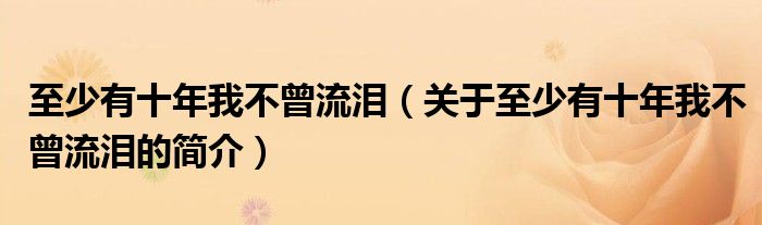 至少有十年我不曾流淚（關(guān)于至少有十年我不曾流淚的簡(jiǎn)介）