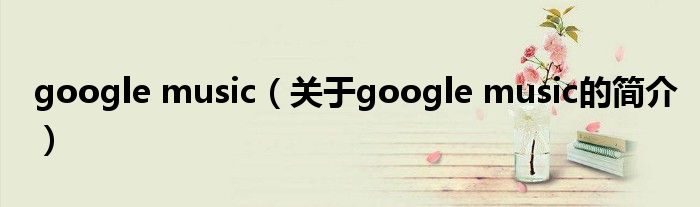 google music（關(guān)于google music的簡(jiǎn)介）