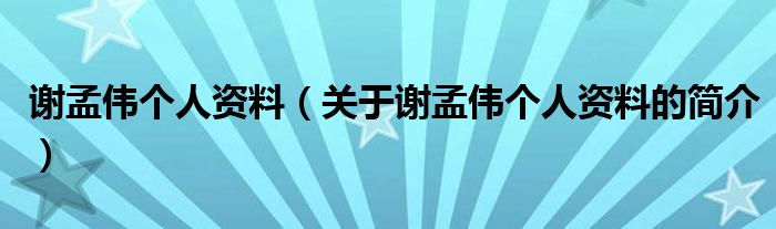 謝孟偉個(gè)人資料（關(guān)于謝孟偉個(gè)人資料的簡(jiǎn)介）