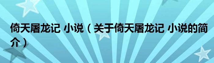 倚天屠龍記 小說(shuō)（關(guān)于倚天屠龍記 小說(shuō)的簡(jiǎn)介）