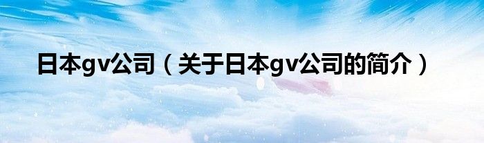 日本gv公司（關(guān)于日本gv公司的簡介）