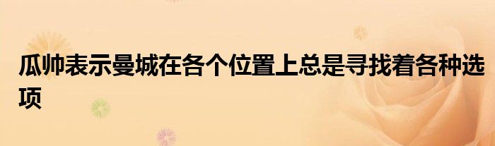 瓜帥表示曼城在各個位置上總是尋找著各種選項