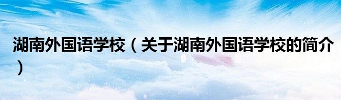 湖南外國語學(xué)校（關(guān)于湖南外國語學(xué)校的簡介）