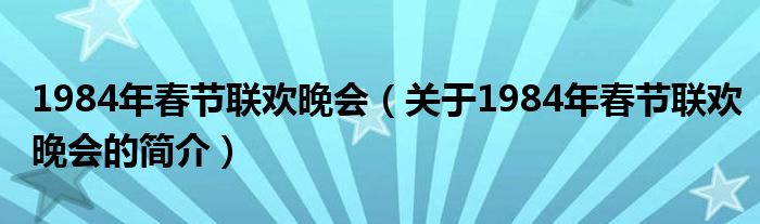 1984年春節(jié)聯(lián)歡晚會（關于1984年春節(jié)聯(lián)歡晚會的簡介）