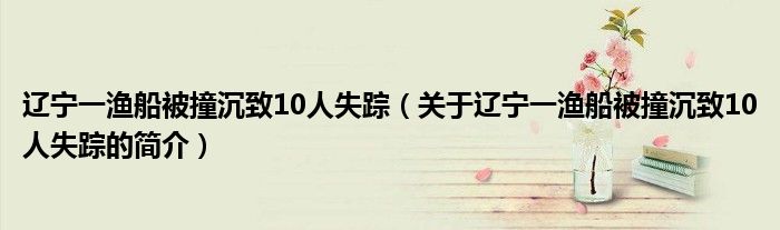 遼寧一漁船被撞沉致10人失蹤（關(guān)于遼寧一漁船被撞沉致10人失蹤的簡(jiǎn)介）