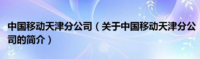 中國移動(dòng)天津分公司（關(guān)于中國移動(dòng)天津分公司的簡(jiǎn)介）