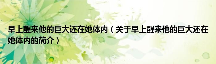 早上醒來(lái)他的巨大還在她體內(nèi)（關(guān)于早上醒來(lái)他的巨大還在她體內(nèi)的簡(jiǎn)介）