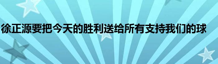 徐正源要把今天的勝利送給所有支持我們的球