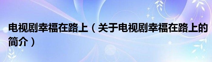 電視劇幸福在路上（關(guān)于電視劇幸福在路上的簡(jiǎn)介）