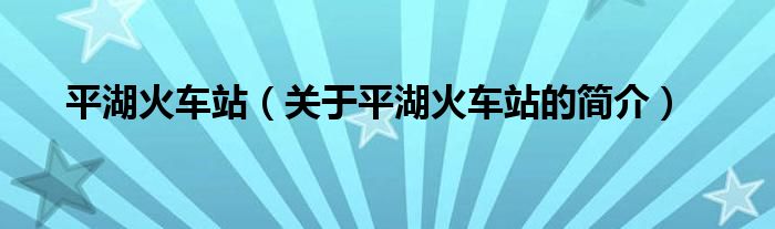 平湖火車站（關(guān)于平湖火車站的簡介）