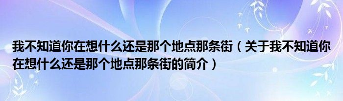 我不知道你在想什么還是那個地點那條街（關(guān)于我不知道你在想什么還是那個地點那條街的簡介）