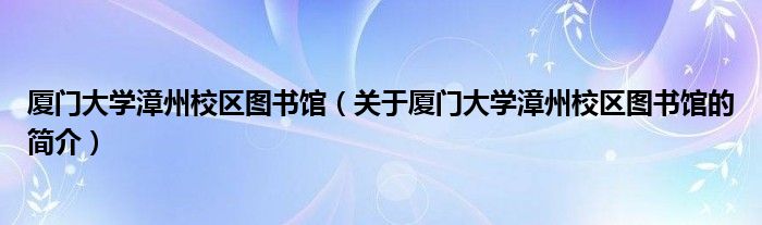 廈門大學漳州校區(qū)圖書館（關于廈門大學漳州校區(qū)圖書館的簡介）