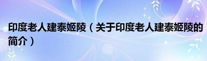 印度老人建泰姬陵（關(guān)于印度老人建泰姬陵的簡介）