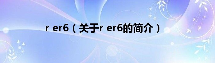 r er6（關(guān)于r er6的簡(jiǎn)介）