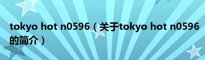 tokyo hot n0596（關(guān)于tokyo hot n0596的簡介）