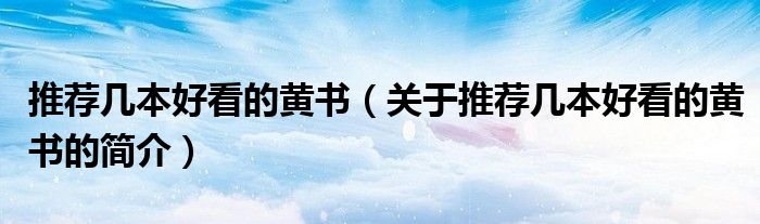 推薦幾本好看的黃書(shū)（關(guān)于推薦幾本好看的黃書(shū)的簡(jiǎn)介）