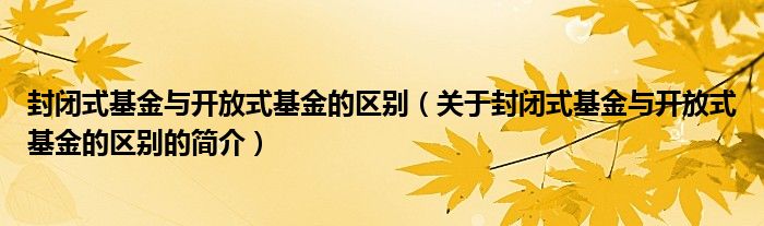 封閉式基金與開放式基金的區(qū)別（關(guān)于封閉式基金與開放式基金的區(qū)別的簡介）