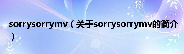 sorrysorrymv（關(guān)于sorrysorrymv的簡(jiǎn)介）