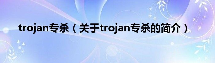 trojan專(zhuān)殺（關(guān)于trojan專(zhuān)殺的簡(jiǎn)介）