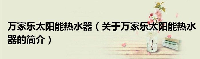 萬家樂太陽能熱水器（關(guān)于萬家樂太陽能熱水器的簡(jiǎn)介）