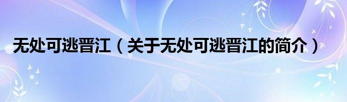 無處可逃晉江（關于無處可逃晉江的簡介）