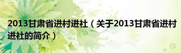 2013甘肅省進村進社（關(guān)于2013甘肅省進村進社的簡介）